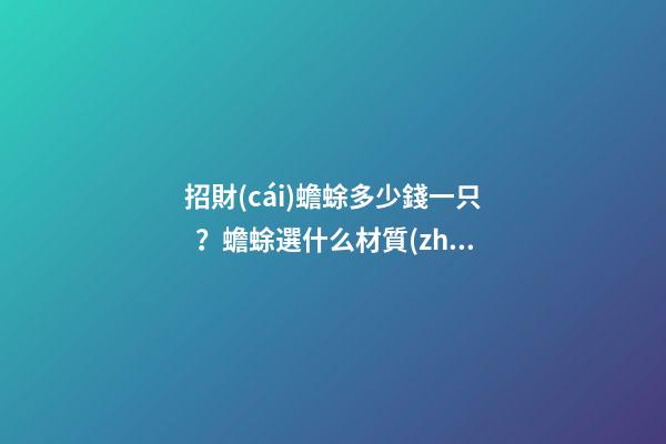 招財(cái)蟾蜍多少錢一只？蟾蜍選什么材質(zhì)的比較好？